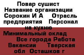 Повар-сушист › Название организации ­ Сорокин И.А. › Отрасль предприятия ­ Персонал на кухню › Минимальный оклад ­ 18 000 - Все города Работа » Вакансии   . Тверская обл.,Осташков г.